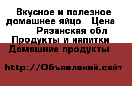 Вкусное и полезное домашнее яйцо › Цена ­ 100 - Рязанская обл. Продукты и напитки » Домашние продукты   